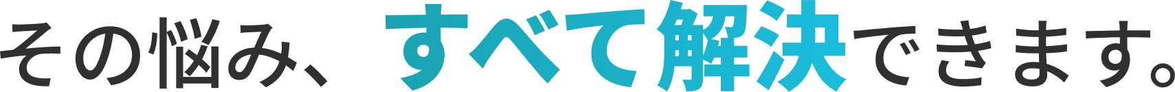 その悩み、すべて解決できます。